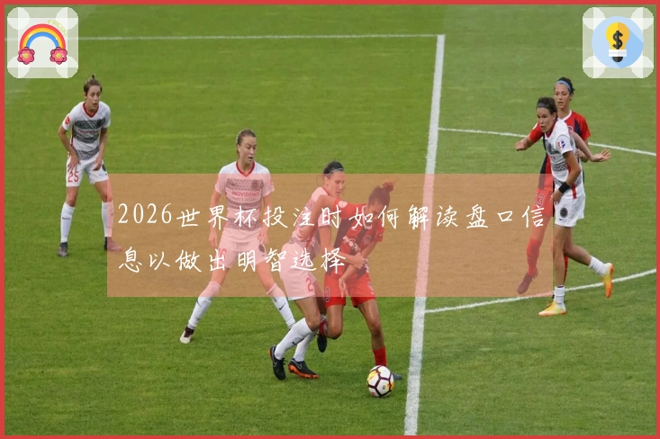 2026世界杯投注时如何解读盘口信息以做出明智选择
