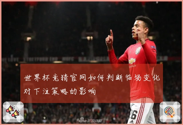 世界杯竞猜官网如何判断临场变化对下注策略的影响