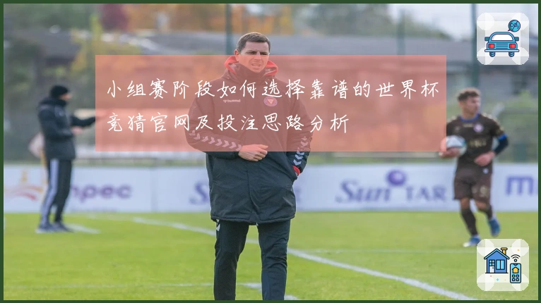 小组赛阶段如何选择靠谱的世界杯竞猜官网及投注思路分析