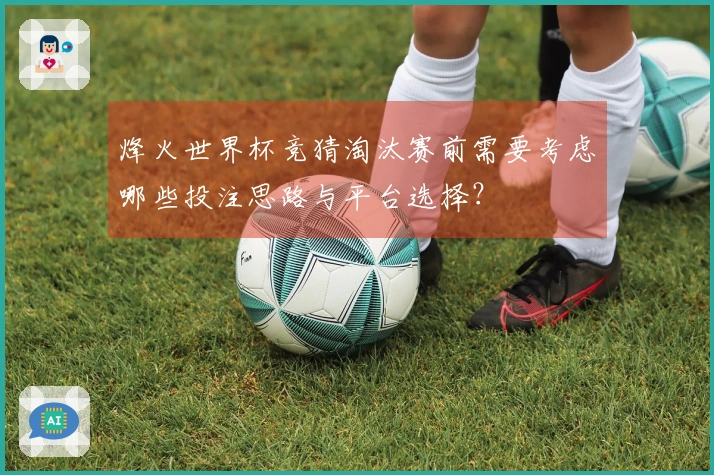 烽火世界杯竞猜淘汰赛前需要考虑哪些投注思路与平台选择？