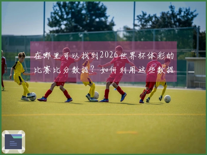在哪里可以找到2026世界杯体彩的比赛比分数据？如何利用这些数据进行合理分析？