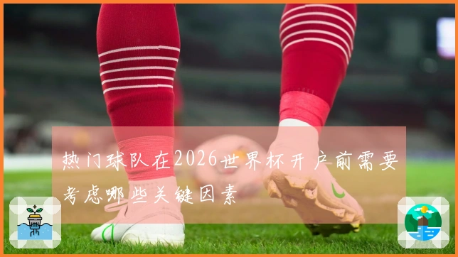 热门球队在2026世界杯开户前需要考虑哪些关键因素
