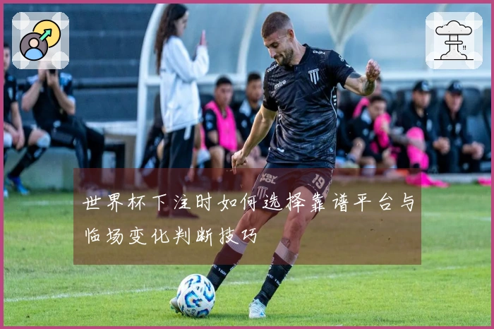 世界杯下注时如何选择靠谱平台与临场变化判断技巧