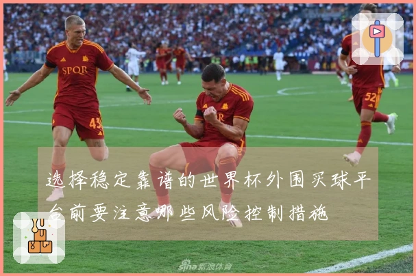 选择稳定靠谱的世界杯外围买球平台前要注意哪些风险控制措施