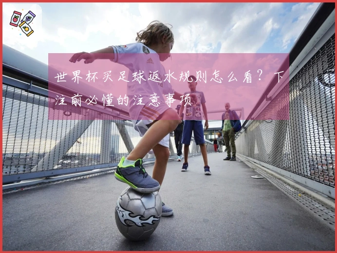 世界杯买足球返水规则怎么看？下注前必懂的注意事项