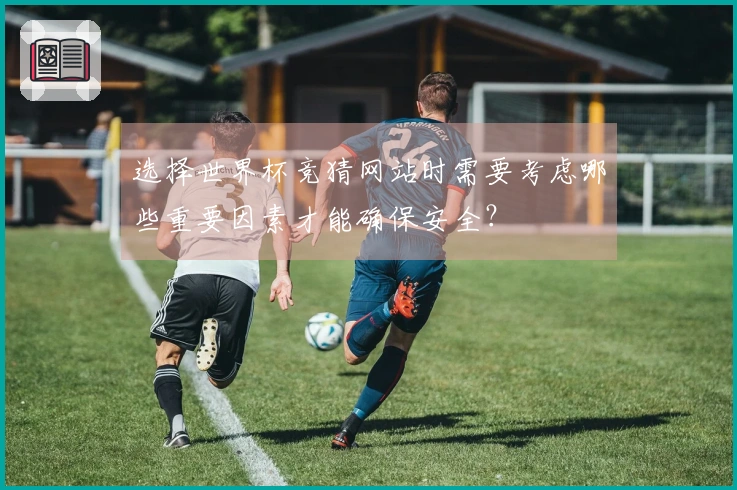 选择世界杯竞猜网站时需要考虑哪些重要因素才能确保安全？