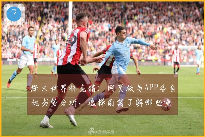 烽火世界杯竞猜：网页版与APP各自优劣势分析，选择前需了解哪些重点事项