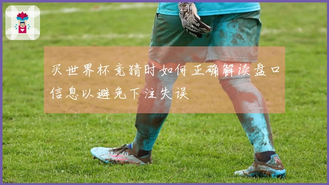 买世界杯竞猜时如何正确解读盘口信息以避免下注失误