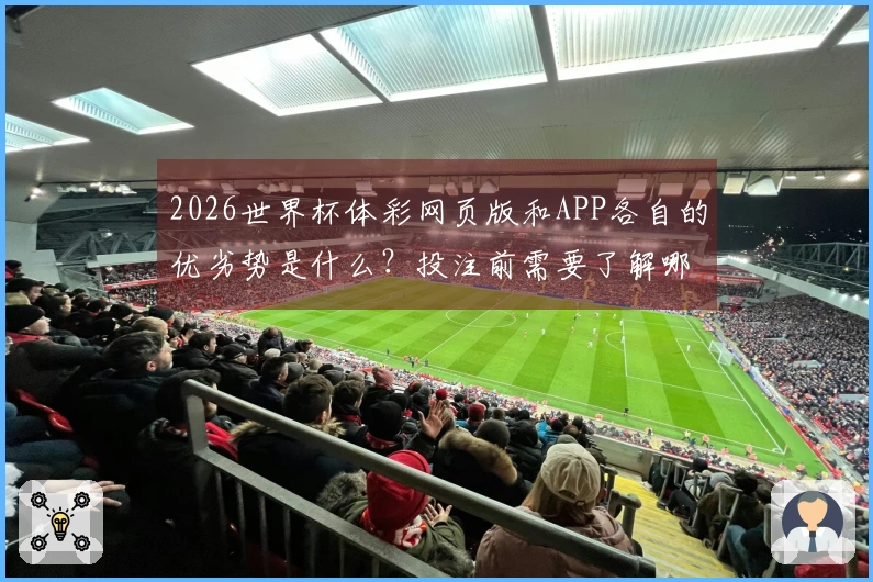 2026世界杯体彩网页版和APP各自的优劣势是什么？投注前需要了解哪些规则？