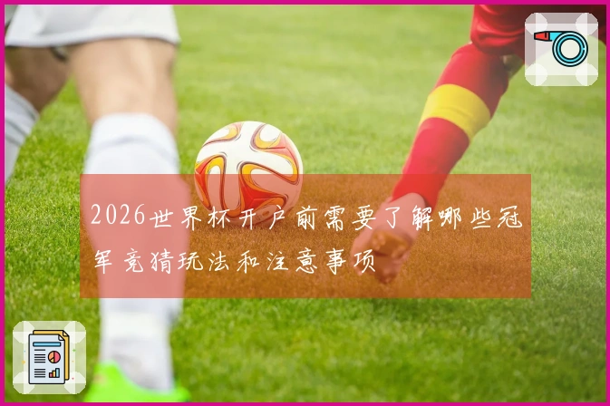 2026世界杯开户前需要了解哪些冠军竞猜玩法和注意事项