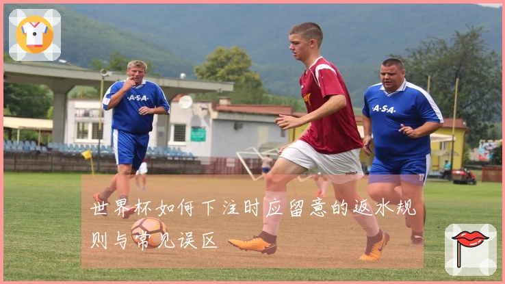 世界杯如何下注时应留意的返水规则与常见误区