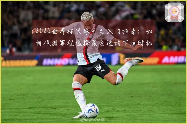 2026世界杯买球平台入门指南：如何根据赛程选择最合适的下注时机