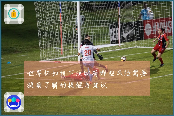 世界杯如何下注时有哪些风险需要提前了解的提醒与建议