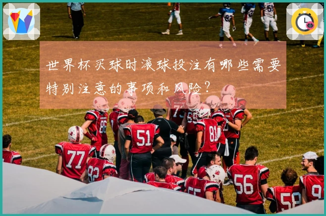 世界杯买球时滚球投注有哪些需要特别注意的事项和风险？