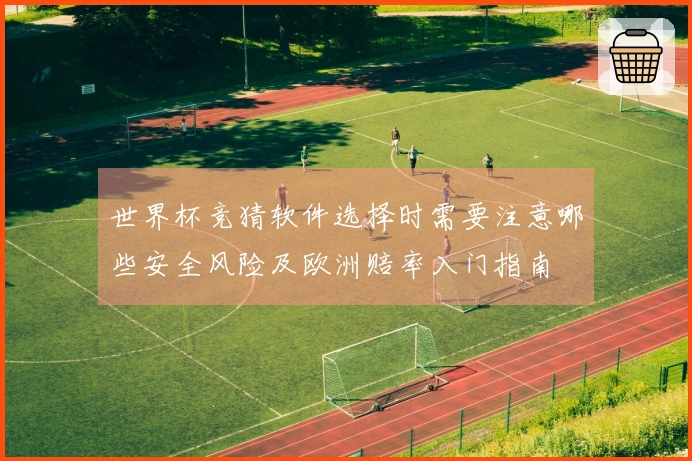 世界杯竞猜软件选择时需要注意哪些安全风险及欧洲赔率入门指南