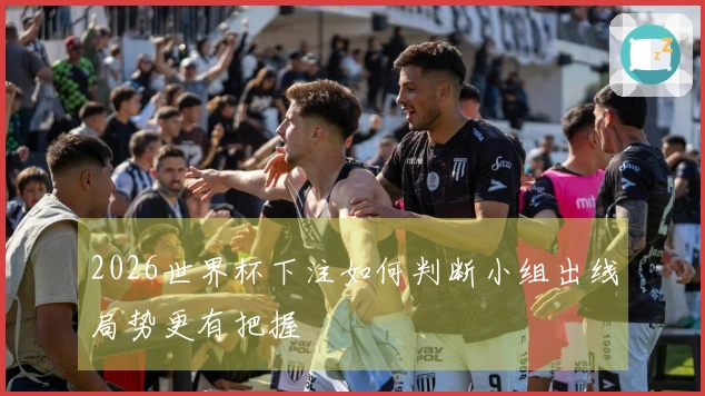 2026世界杯下注如何判断小组出线局势更有把握