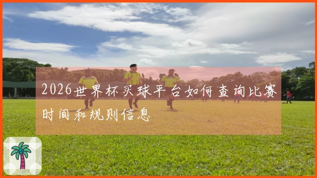 2026世界杯买球平台如何查询比赛时间和规则信息