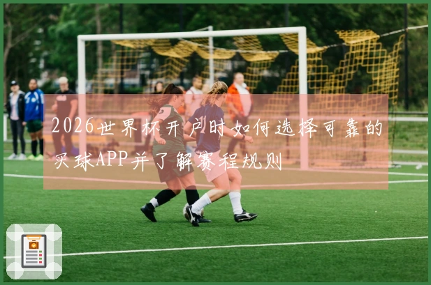 2026世界杯开户时如何选择可靠的买球APP并了解赛程规则