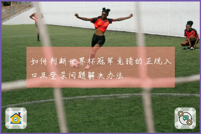 如何判断世界杯冠军竞猜的正规入口及登录问题解决办法