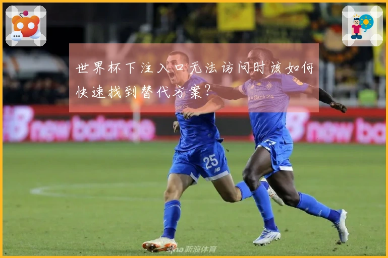 世界杯下注入口无法访问时该如何快速找到替代方案？