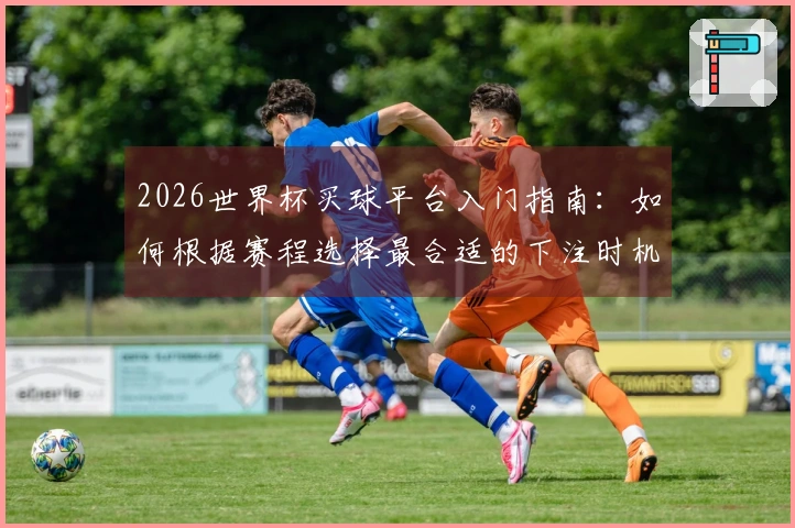 2026世界杯买球平台入门指南：如何根据赛程选择最合适的下注时机