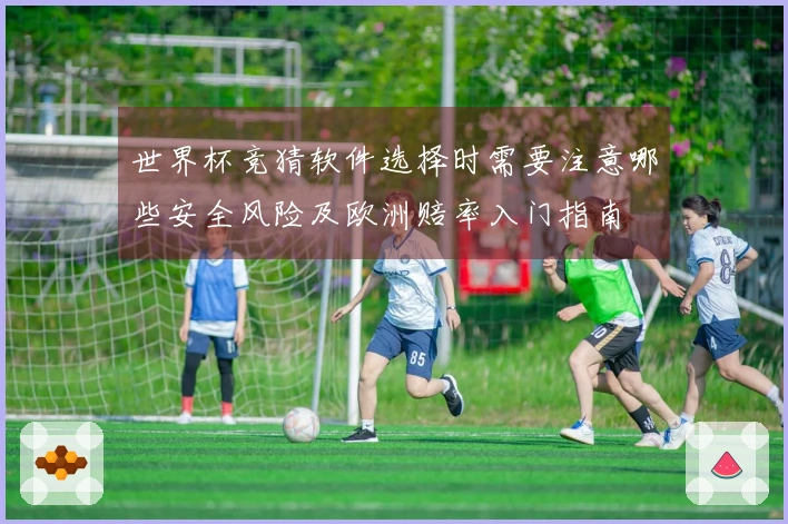 世界杯竞猜软件选择时需要注意哪些安全风险及欧洲赔率入门指南