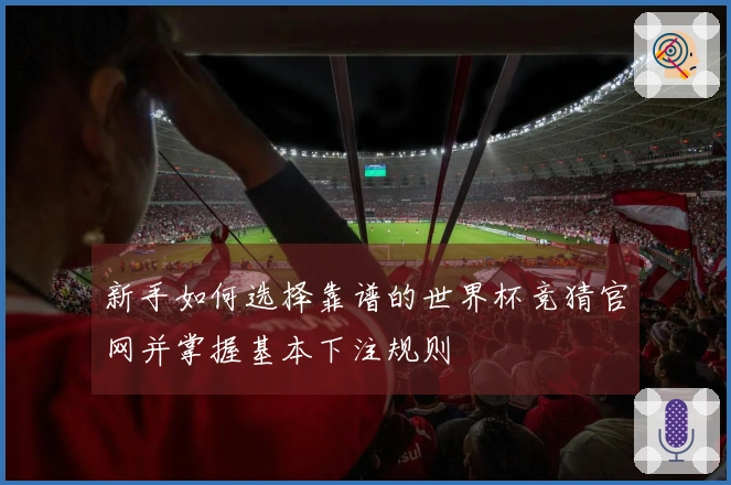 新手如何选择靠谱的世界杯竞猜官网并掌握基本下注规则