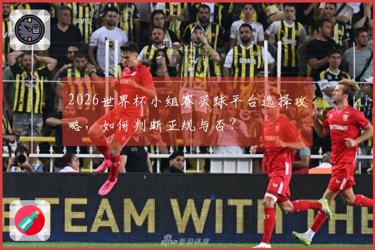 2026世界杯小组赛买球平台选择攻略，如何判断正规与否？
