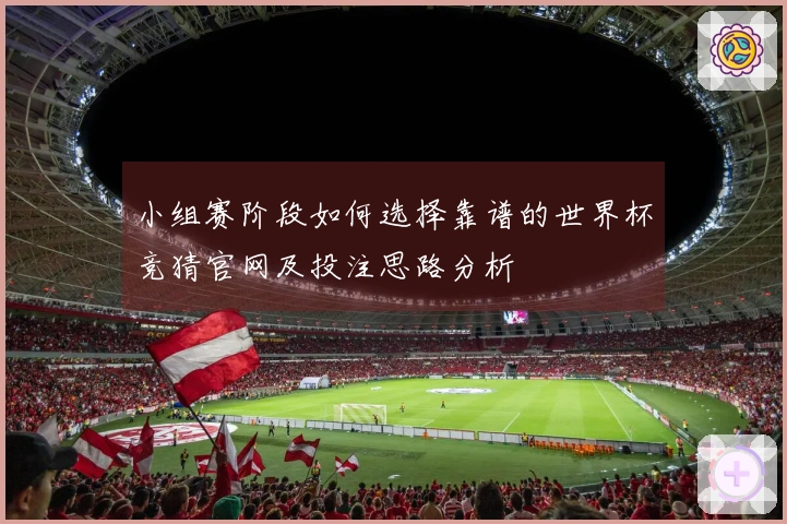小组赛阶段如何选择靠谱的世界杯竞猜官网及投注思路分析
