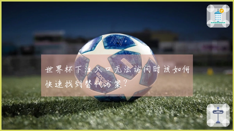 世界杯下注入口无法访问时该如何快速找到替代方案？