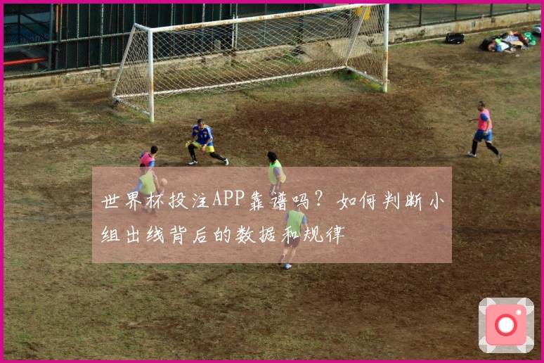 世界杯投注APP靠谱吗？如何判断小组出线背后的数据和规律