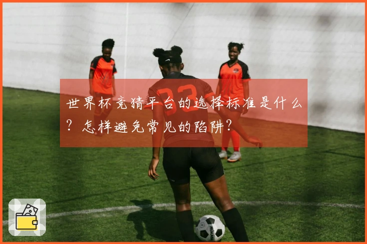 世界杯竞猜平台的选择标准是什么？怎样避免常见的陷阱？