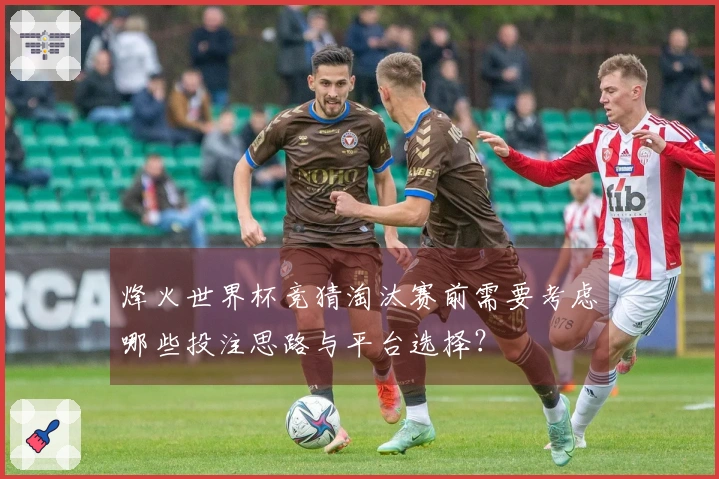烽火世界杯竞猜淘汰赛前需要考虑哪些投注思路与平台选择？
