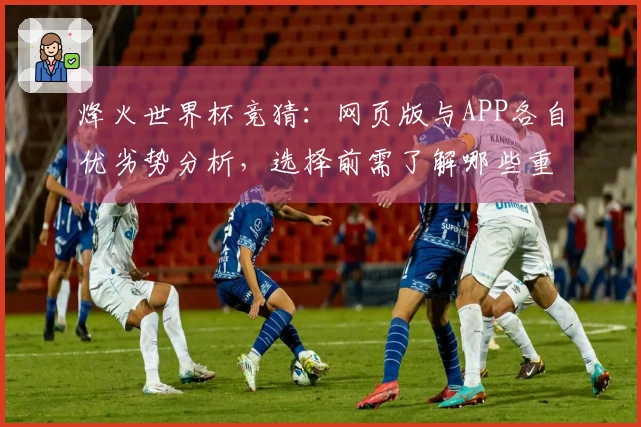 烽火世界杯竞猜：网页版与APP各自优劣势分析，选择前需了解哪些重点事项