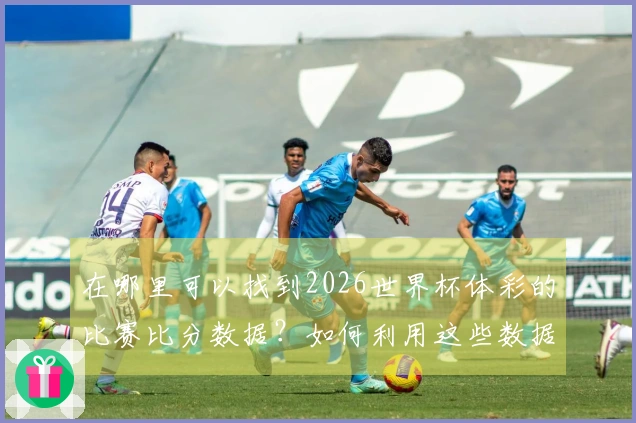在哪里可以找到2026世界杯体彩的比赛比分数据？如何利用这些数据进行合理分析？
