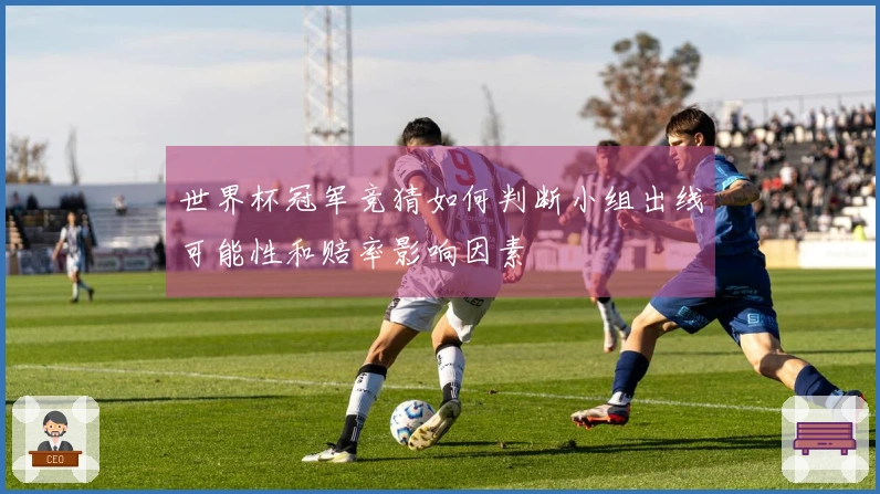 世界杯冠军竞猜如何判断小组出线可能性和赔率影响因素
