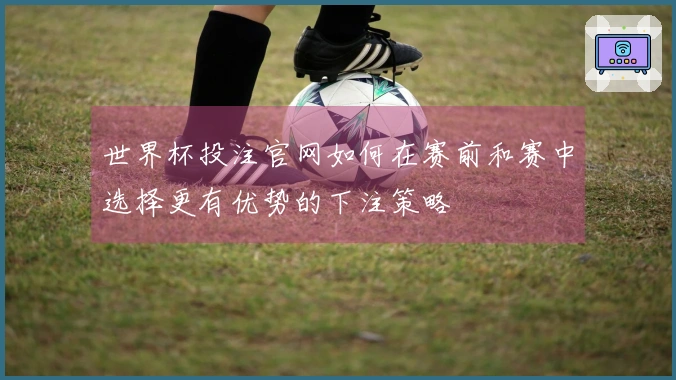 世界杯投注官网如何在赛前和赛中选择更有优势的下注策略