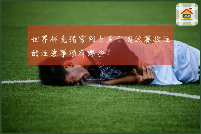 世界杯竞猜官网上关于淘汰赛投注的注意事项有哪些？