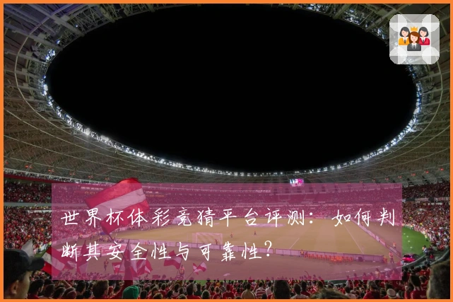 世界杯体彩竞猜平台评测：如何判断其安全性与可靠性？