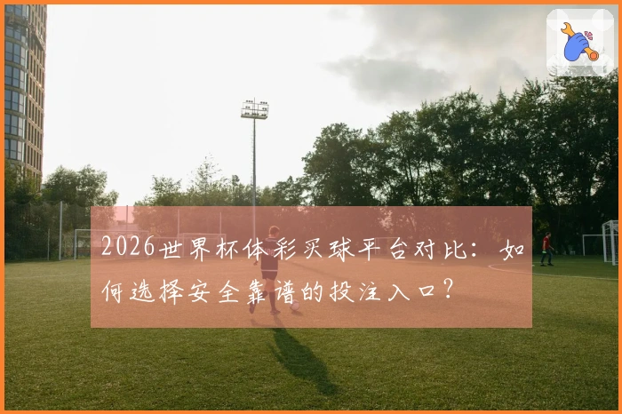 2026世界杯体彩买球平台对比：如何选择安全靠谱的投注入口？