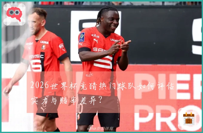 2026世界杯竞猜热门球队如何评估实力与赔率差异？