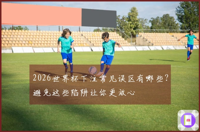 2026世界杯下注常见误区有哪些?避免这些陷阱让你更放心