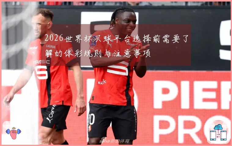 2026世界杯买球平台选择前需要了解的体彩规则与注意事项