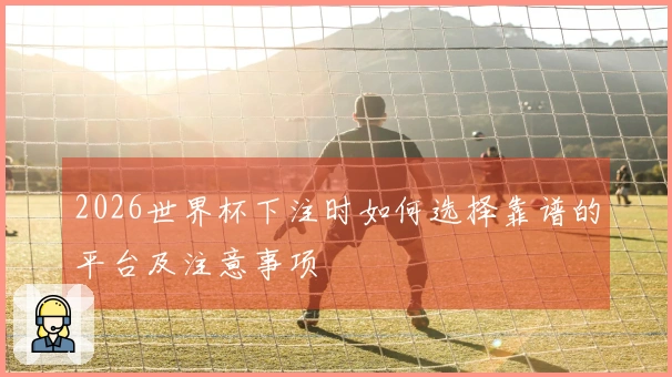 2026世界杯下注时如何选择靠谱的平台及注意事项