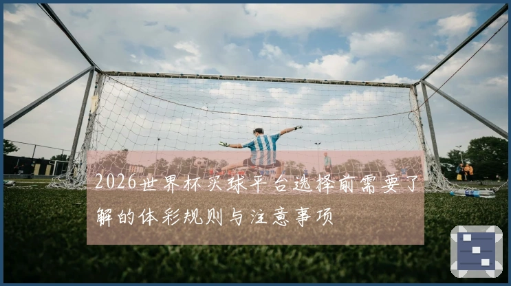 2026世界杯买球平台选择前需要了解的体彩规则与注意事项