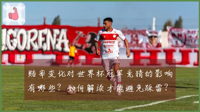赔率变化对世界杯冠军竞猜的影响有哪些?如何解读才能避免踩雷?
