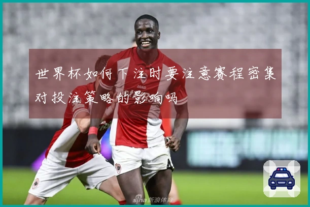 世界杯如何下注时要注意赛程密集对投注策略的影响吗