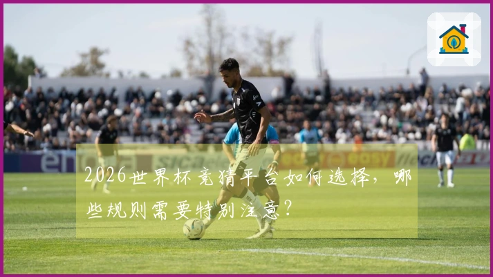 2026世界杯竞猜平台如何选择，哪些规则需要特别注意？