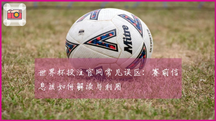 世界杯投注官网常见误区：赛前信息该如何解读与利用