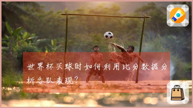 世界杯买球时如何利用比分数据分析各队表现？